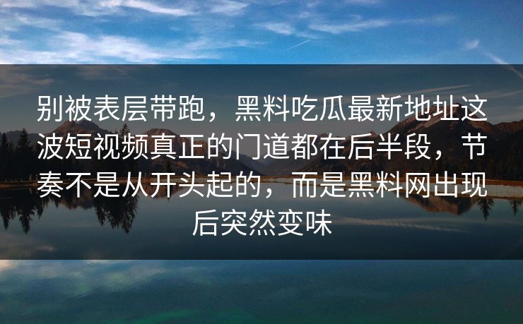 别被表层带跑，黑料吃瓜最新地址这波短视频真正的门道都在后半段，节奏不是从开头起的，而是黑料网出现后突然变味