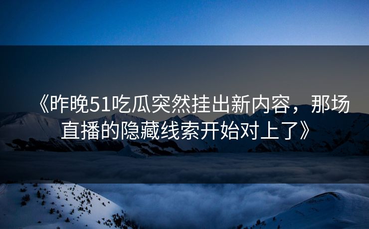 《昨晚51吃瓜突然挂出新内容，那场直播的隐藏线索开始对上了》