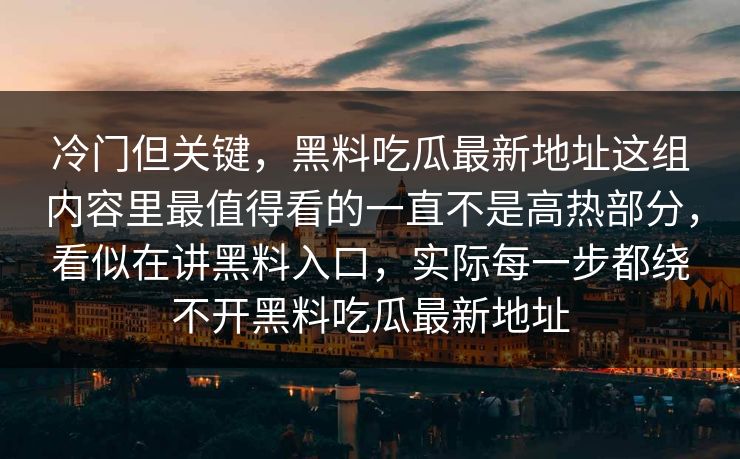 冷门但关键，黑料吃瓜最新地址这组内容里最值得看的一直不是高热部分，看似在讲黑料入口，实际每一步都绕不开黑料吃瓜最新地址