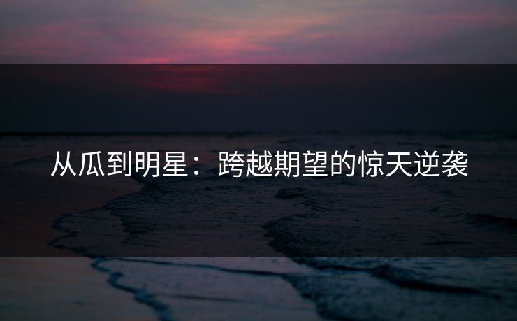 从瓜到明星：跨越期望的惊天逆袭