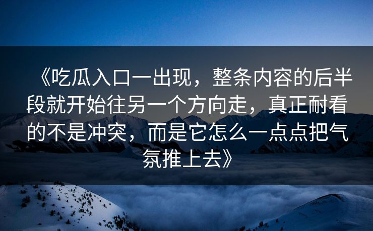 《吃瓜入口一出现，整条内容的后半段就开始往另一个方向走，真正耐看的不是冲突，而是它怎么一点点把气氛推上去》
