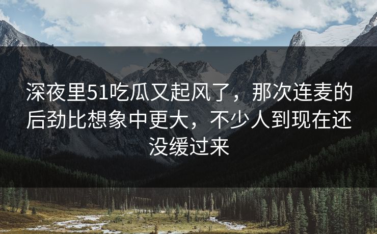 深夜里51吃瓜又起风了，那次连麦的后劲比想象中更大，不少人到现在还没缓过来