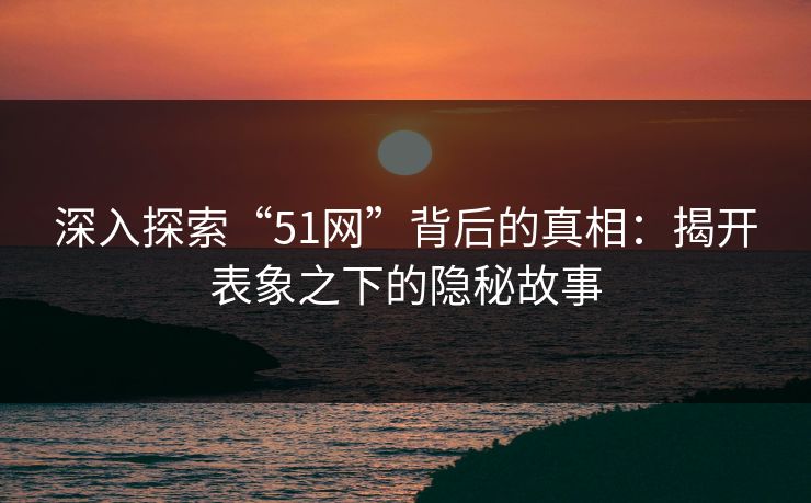 深入探索“51网”背后的真相：揭开表象之下的隐秘故事