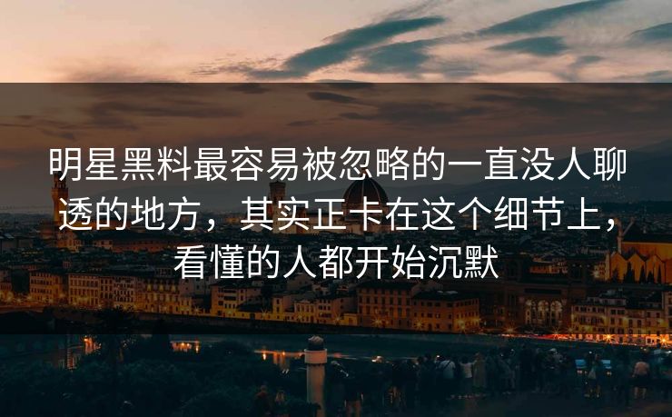 明星黑料最容易被忽略的一直没人聊透的地方，其实正卡在这个细节上，看懂的人都开始沉默