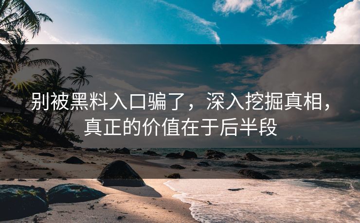 别被黑料入口骗了，深入挖掘真相，真正的价值在于后半段