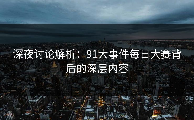 深夜讨论解析：91大事件每日大赛背后的深层内容