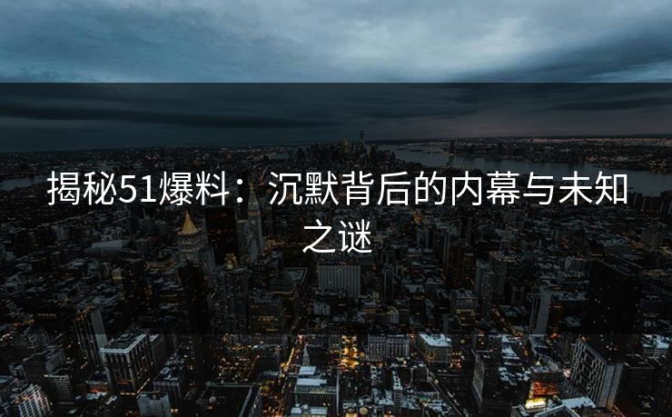 揭秘51爆料：沉默背后的内幕与未知之谜