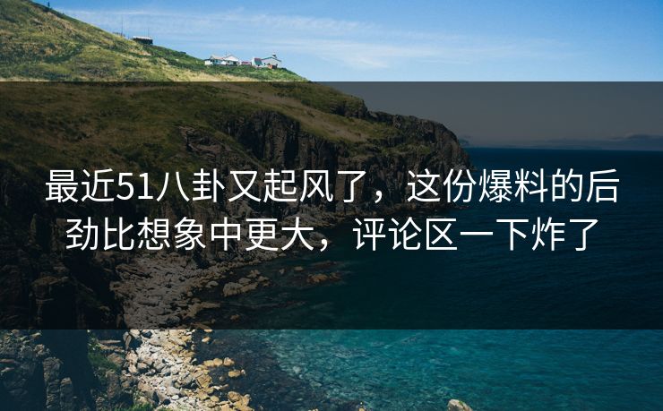 最近51八卦又起风了，这份爆料的后劲比想象中更大，评论区一下炸了