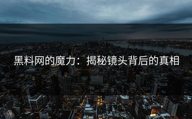黑料网的魔力：揭秘镜头背后的真相