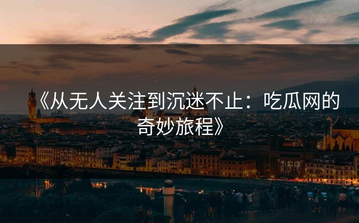 《从无人关注到沉迷不止：吃瓜网的奇妙旅程》