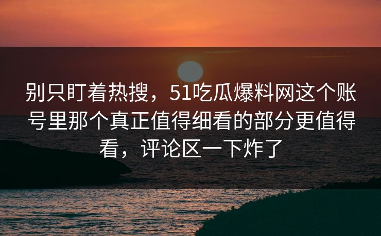 别只盯着热搜，51吃瓜爆料网这个账号里那个真正值得细看的部分更值得看，评论区一下炸了