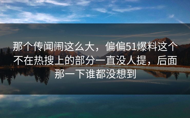 那个传闻闹这么大，偏偏51爆料这个不在热搜上的部分一直没人提，后面那一下谁都没想到