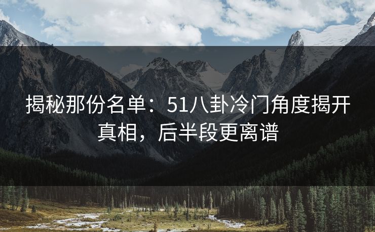 揭秘那份名单：51八卦冷门角度揭开真相，后半段更离谱