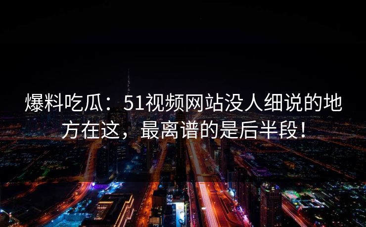 爆料吃瓜：51视频网站没人细说的地方在这，最离谱的是后半段！