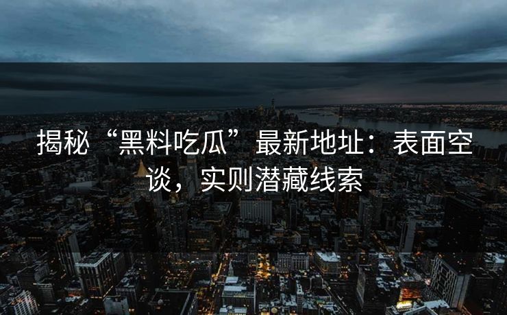 揭秘“黑料吃瓜”最新地址：表面空谈，实则潜藏线索