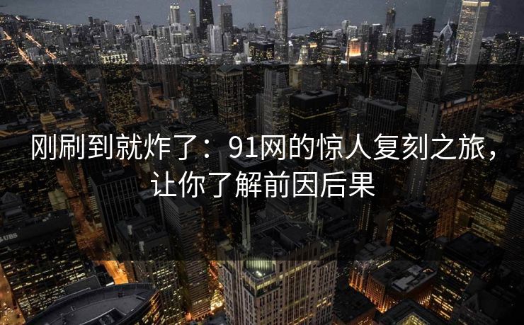 刚刷到就炸了：91网的惊人复刻之旅，让你了解前因后果