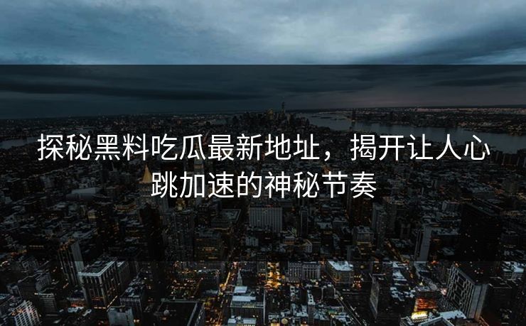 探秘黑料吃瓜最新地址，揭开让人心跳加速的神秘节奏