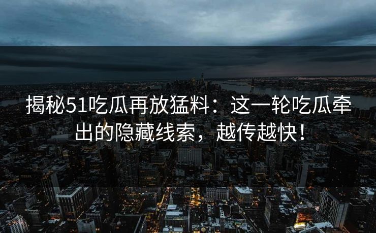 揭秘51吃瓜再放猛料：这一轮吃瓜牵出的隐藏线索，越传越快！