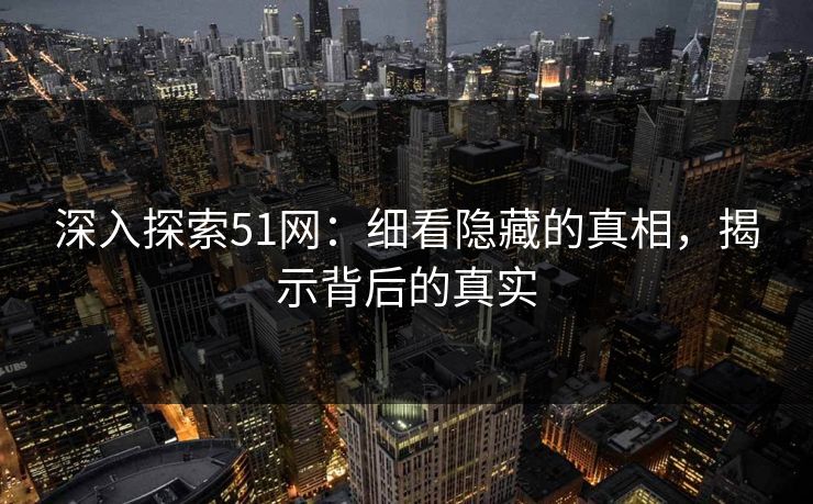 深入探索51网：细看隐藏的真相，揭示背后的真实