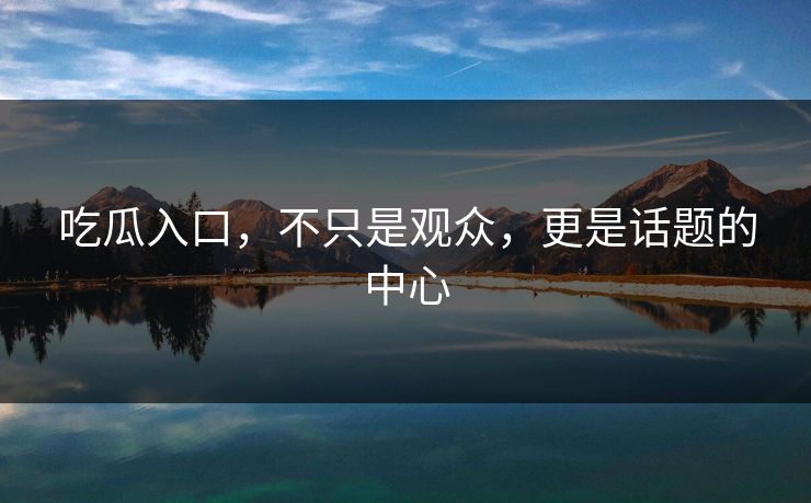 吃瓜入口，不只是观众，更是话题的中心