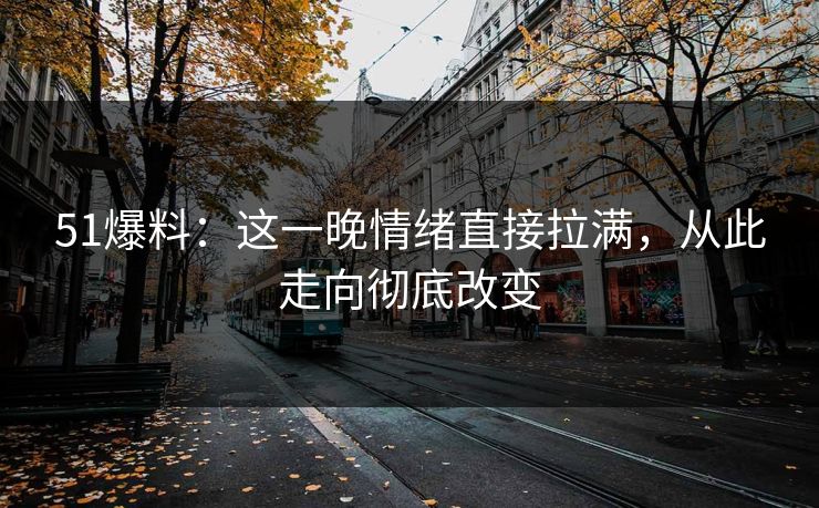 51爆料：这一晚情绪直接拉满，从此走向彻底改变