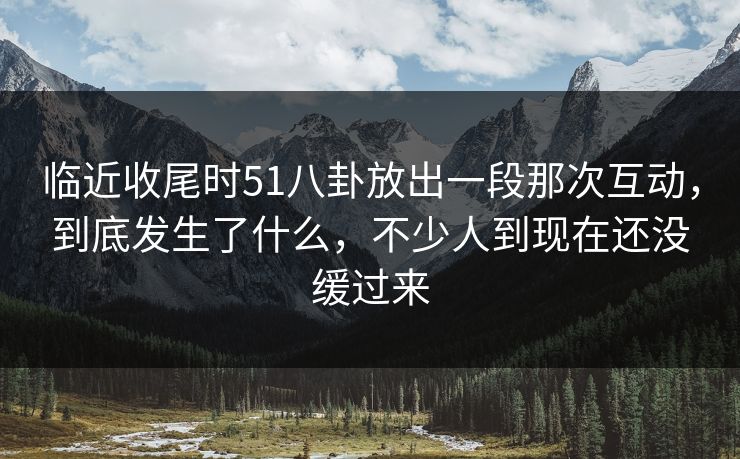 临近收尾时51八卦放出一段那次互动，到底发生了什么，不少人到现在还没缓过来