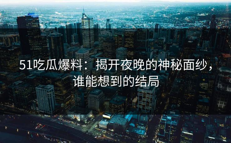 51吃瓜爆料：揭开夜晚的神秘面纱，谁能想到的结局