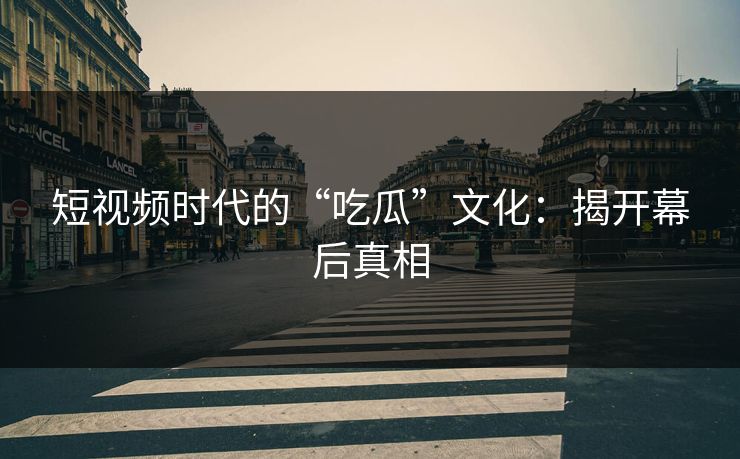 短视频时代的“吃瓜”文化：揭开幕后真相