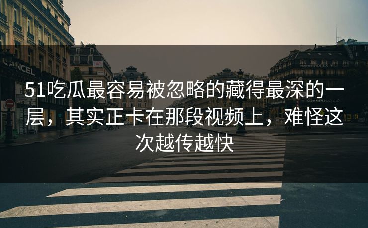 51吃瓜最容易被忽略的藏得最深的一层，其实正卡在那段视频上，难怪这次越传越快