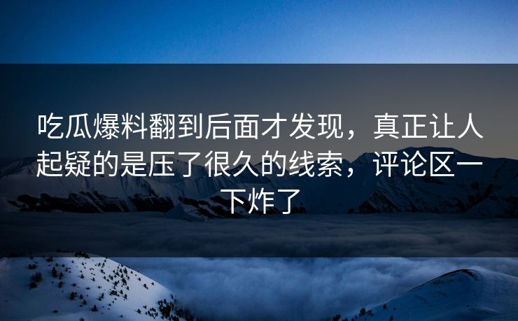 吃瓜爆料翻到后面才发现，真正让人起疑的是压了很久的线索，评论区一下炸了