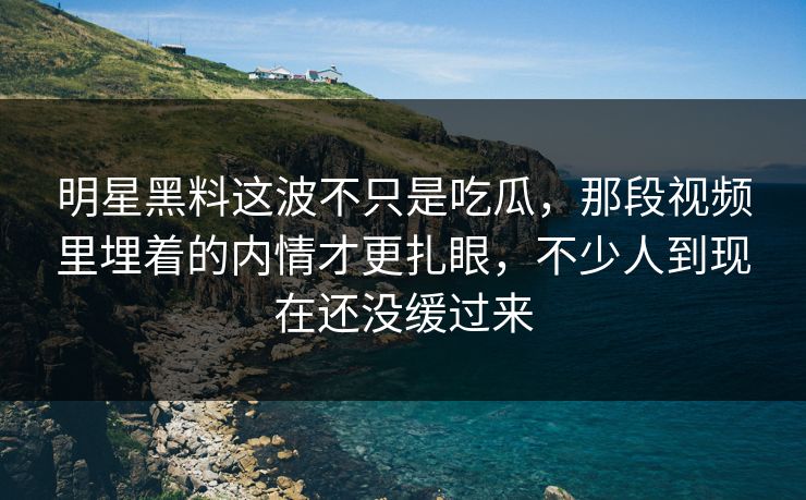 明星黑料这波不只是吃瓜，那段视频里埋着的内情才更扎眼，不少人到现在还没缓过来