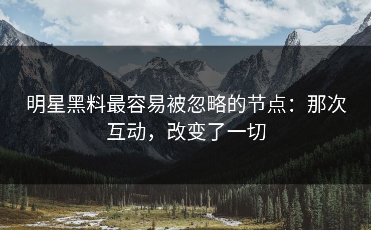 明星黑料最容易被忽略的节点：那次互动，改变了一切