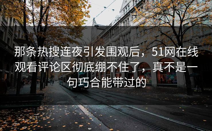 那条热搜连夜引发围观后，51网在线观看评论区彻底绷不住了，真不是一句巧合能带过的