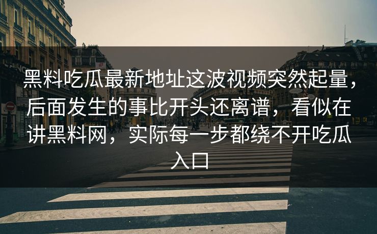 黑料吃瓜最新地址这波视频突然起量，后面发生的事比开头还离谱，看似在讲黑料网，实际每一步都绕不开吃瓜入口