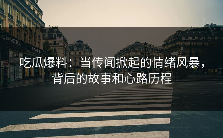 吃瓜爆料：当传闻掀起的情绪风暴，背后的故事和心路历程