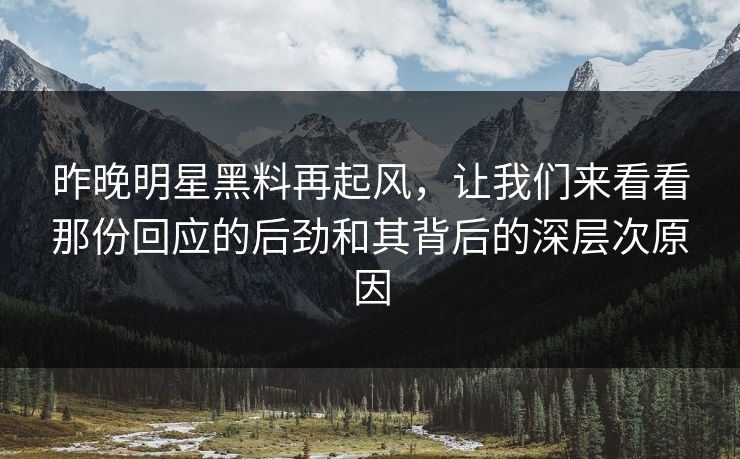 昨晚明星黑料再起风，让我们来看看那份回应的后劲和其背后的深层次原因