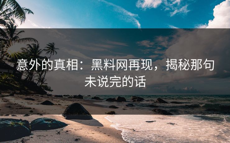 意外的真相：黑料网再现，揭秘那句未说完的话