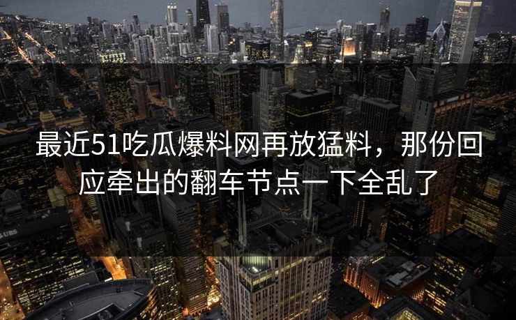 最近51吃瓜爆料网再放猛料，那份回应牵出的翻车节点一下全乱了