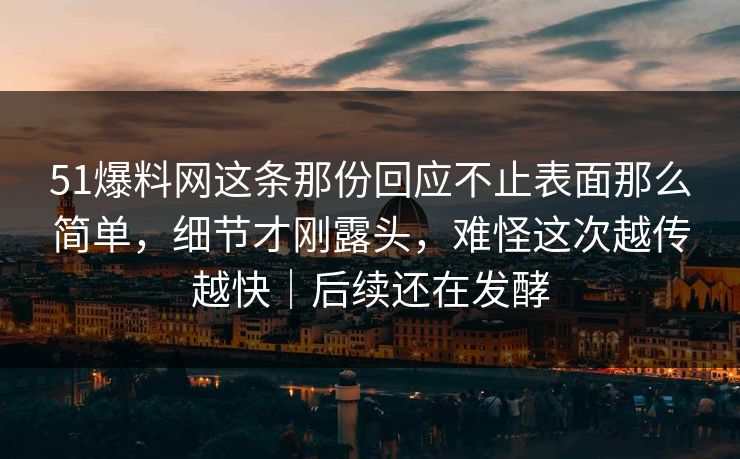 51爆料网这条那份回应不止表面那么简单，细节才刚露头，难怪这次越传越快｜后续还在发酵