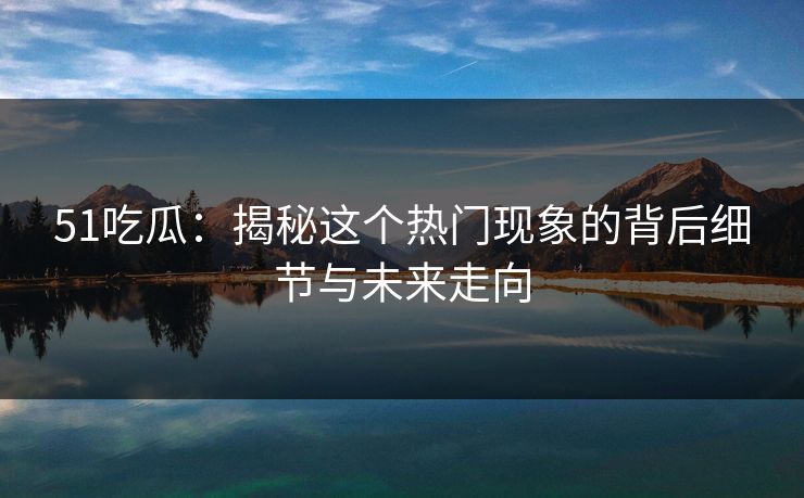 51吃瓜：揭秘这个热门现象的背后细节与未来走向