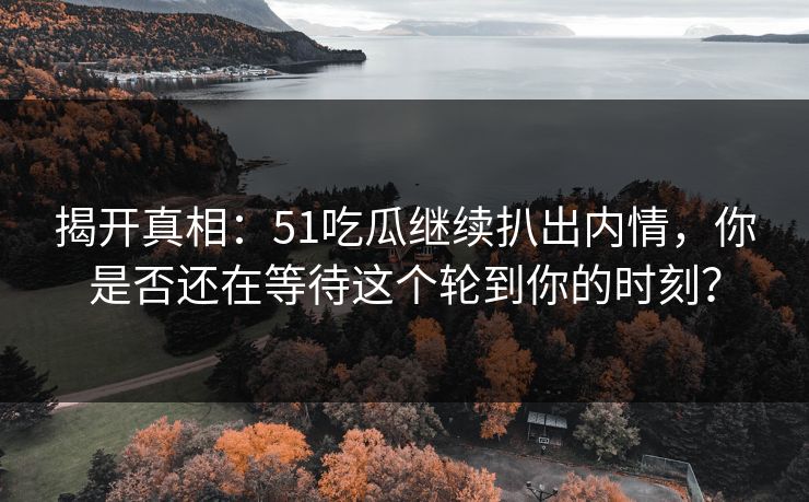 揭开真相：51吃瓜继续扒出内情，你是否还在等待这个轮到你的时刻？