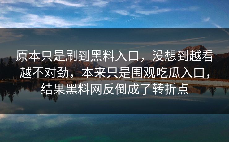 原本只是刷到黑料入口，没想到越看越不对劲，本来只是围观吃瓜入口，结果黑料网反倒成了转折点