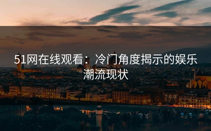 51网在线观看：冷门角度揭示的娱乐潮流现状
