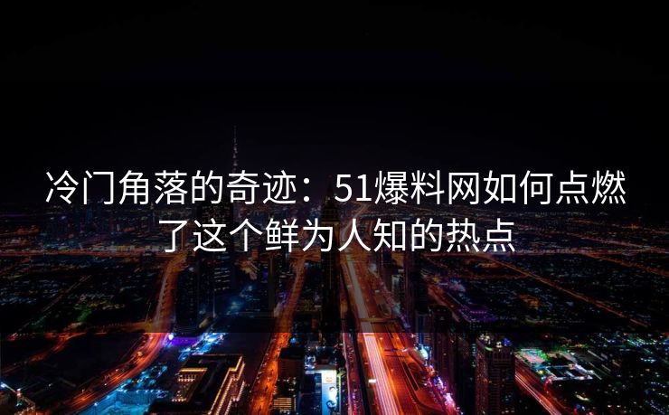 冷门角落的奇迹：51爆料网如何点燃了这个鲜为人知的热点