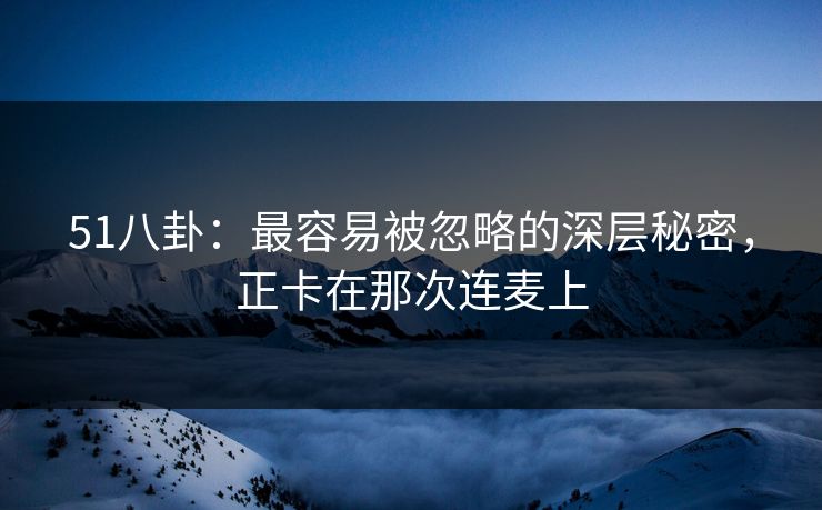 51八卦：最容易被忽略的深层秘密，正卡在那次连麦上