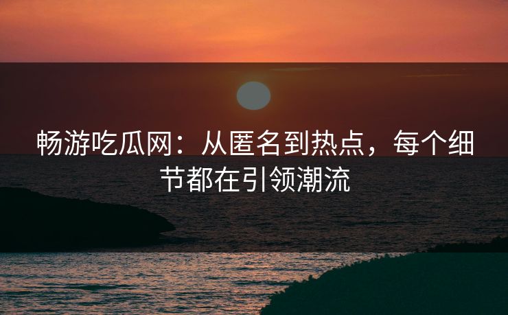 畅游吃瓜网：从匿名到热点，每个细节都在引领潮流
