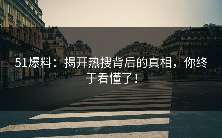 51爆料：揭开热搜背后的真相，你终于看懂了！