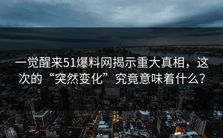 一觉醒来51爆料网揭示重大真相，这次的“突然变化”究竟意味着什么？