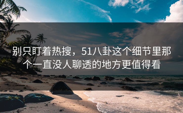 别只盯着热搜，51八卦这个细节里那个一直没人聊透的地方更值得看