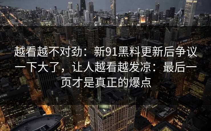越看越不对劲：新91黑料更新后争议一下大了，让人越看越发凉：最后一页才是真正的爆点
